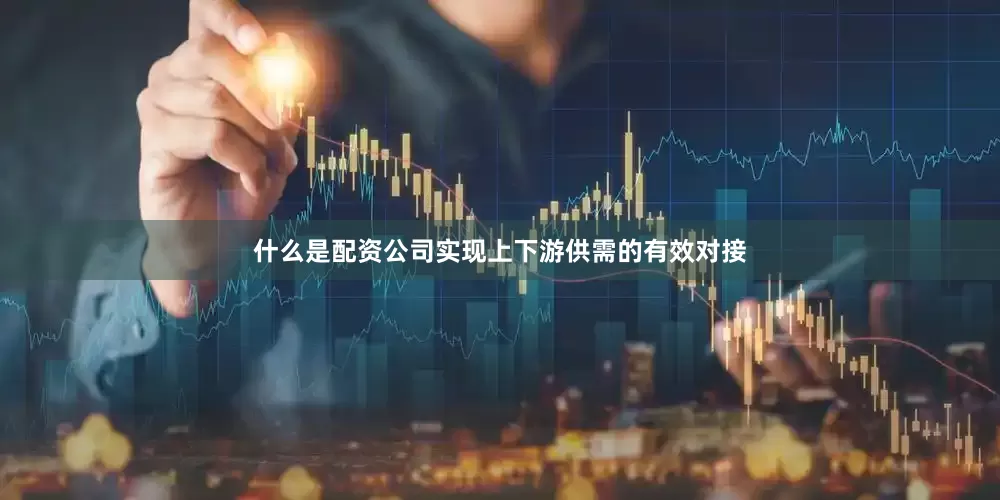 什么是配资公司实现上下游供需的有效对接