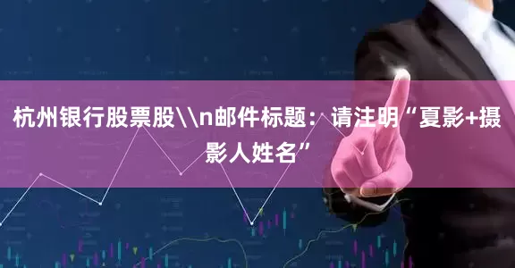 杭州银行股票股\n邮件标题：请注明“夏影+摄影人姓名”