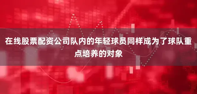 在线股票配资公司队内的年轻球员同样成为了球队重点培养的对象