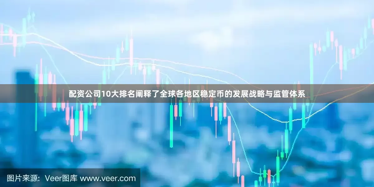配资公司10大排名阐释了全球各地区稳定币的发展战略与监管体系