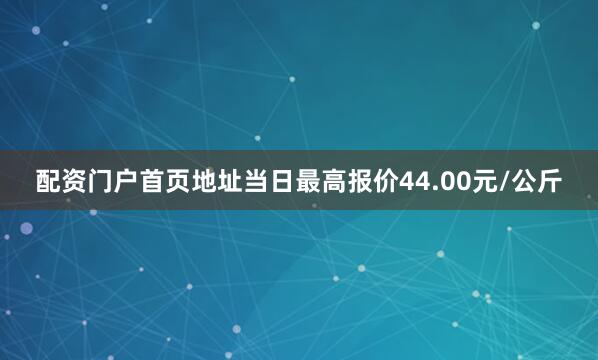 配资门户首页地址当日最高报价44.00元/公斤