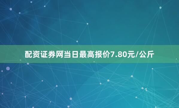 配资证券网当日最高报价7.80元/公斤