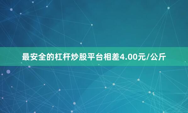 最安全的杠杆炒股平台相差4.00元/公斤