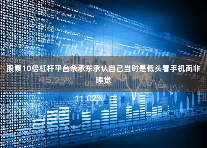 股票10倍杠杆平台余承东承认自己当时是低头看手机而非睡觉